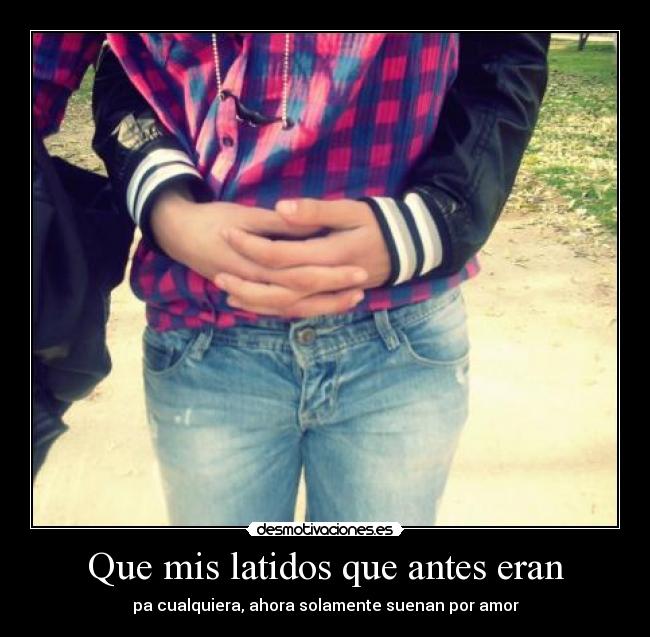 Que mis latidos que antes eran - pa cualquiera, ahora solamente suenan por amor