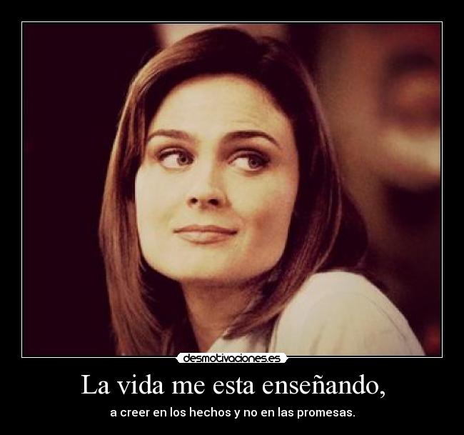 La vida me esta enseñando, - a creer en los hechos y no en las promesas.