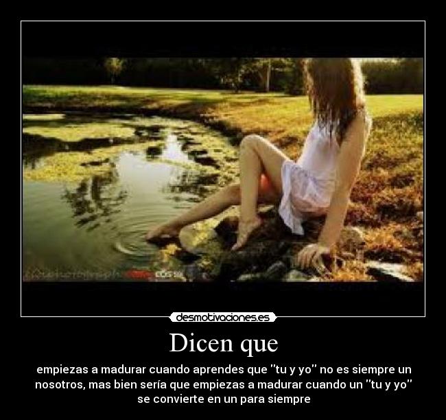 Dicen que - empiezas a madurar cuando aprendes que tu y yo no es siempre un
nosotros, mas bien sería que empiezas a madurar cuando un tu y yo
se convierte en un para siempre