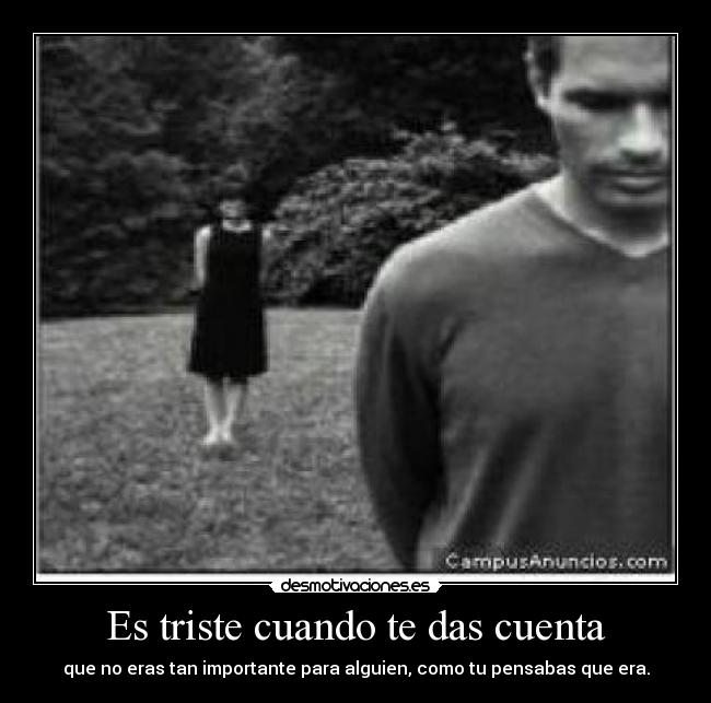 Es triste cuando te das cuenta - que no eras tan importante para alguien, como tu pensabas que era.