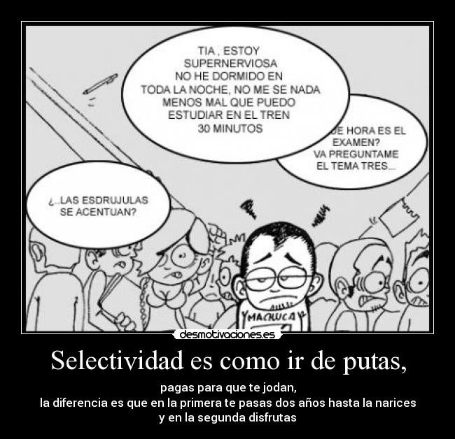 Selectividad es como ir de putas, - pagas para que te jodan,
la diferencia es que en la primera te pasas dos años hasta la narices
y en la segunda disfrutas
