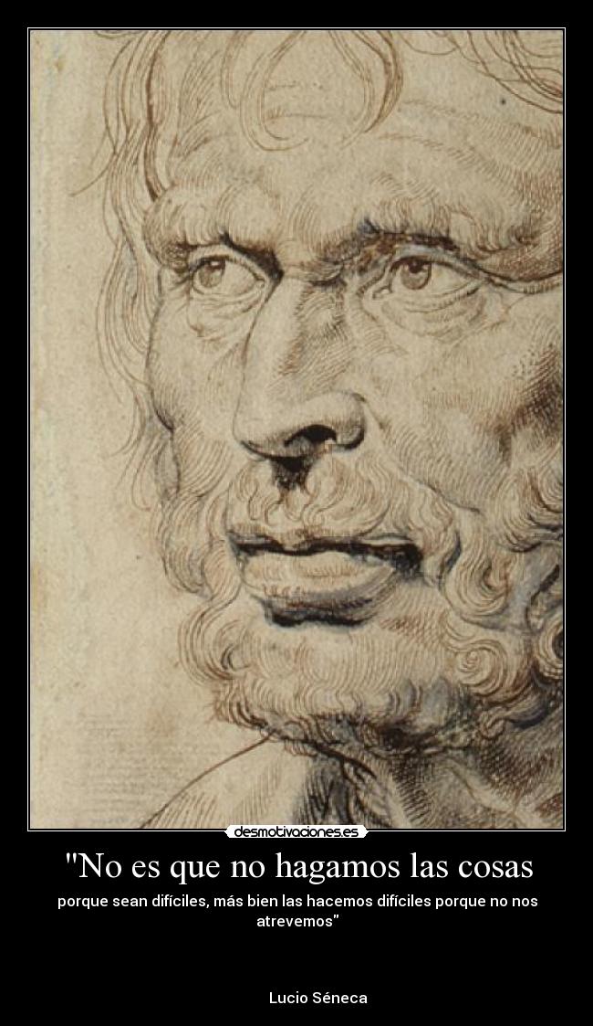 No es que no hagamos las cosas - porque sean difíciles, más bien las hacemos difíciles porque no nos atrevemos
Lucio Séneca