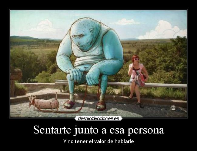 Sentarte junto a esa persona - Y no tener el valor de hablarle