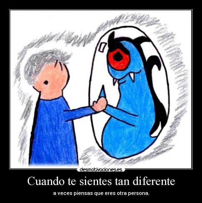 Cuando te sientes tan diferente - a veces piensas que eres otra persona.