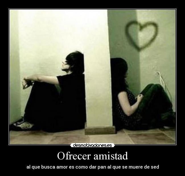 Ofrecer amistad - al que busca amor es como dar pan al que se muere de sed