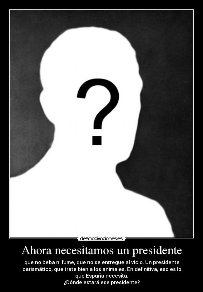 Ahora necesitamos un presidente - que no beba ni fume, que no se entregue al vicio. Un presidente
carismático, que trate bien a los animales. En definitiva, eso es lo
que España necesita.
¿Dónde estará ese presidente?