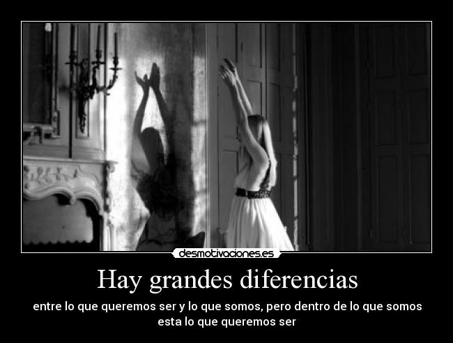 Hay grandes diferencias - entre lo que queremos ser y lo que somos, pero dentro de lo que somos
esta lo que queremos ser
