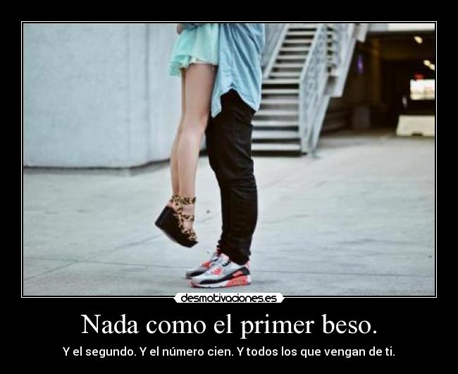 Nada como el primer beso. - Y el segundo. Y el número cien. Y todos los que vengan de ti.