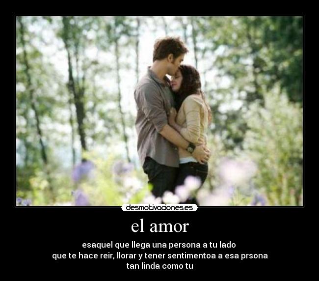 el amor - esaquel que llega una persona a tu lado
que te hace reir, llorar y tener sentimentoa a esa prsona
tan linda como tu