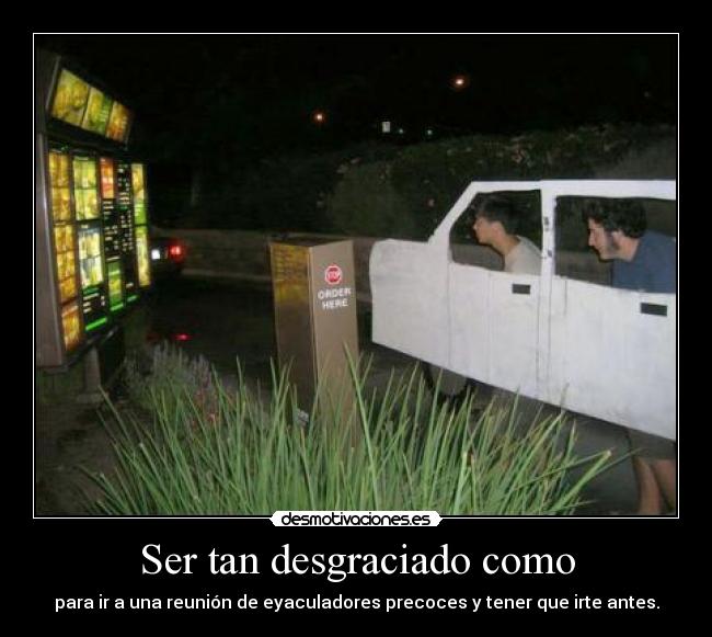 Ser tan desgraciado como - para ir a una reunión de eyaculadores precoces y tener que irte antes.