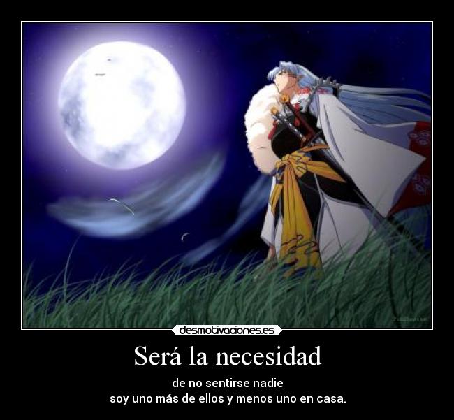 Será la necesidad - de no sentirse nadie
soy uno más de ellos y menos uno en﻿ casa.