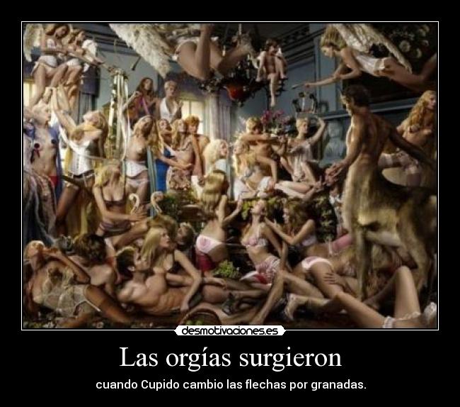 Las orgías surgieron - cuando Cupido cambio las flechas por granadas.