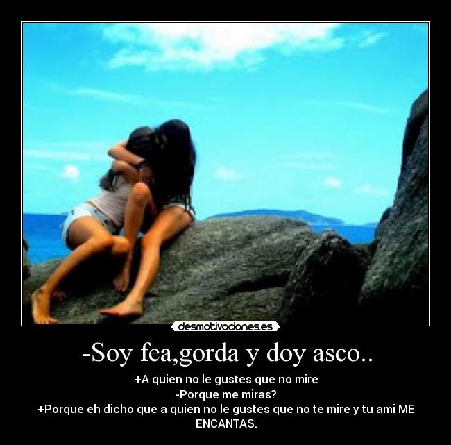 -Soy fea,gorda y doy asco.. - +A quien no le gustes que no mire
-Porque me miras?
+Porque eh dicho que a quien no le gustes que no te mire y tu ami ME ENCANTAS.