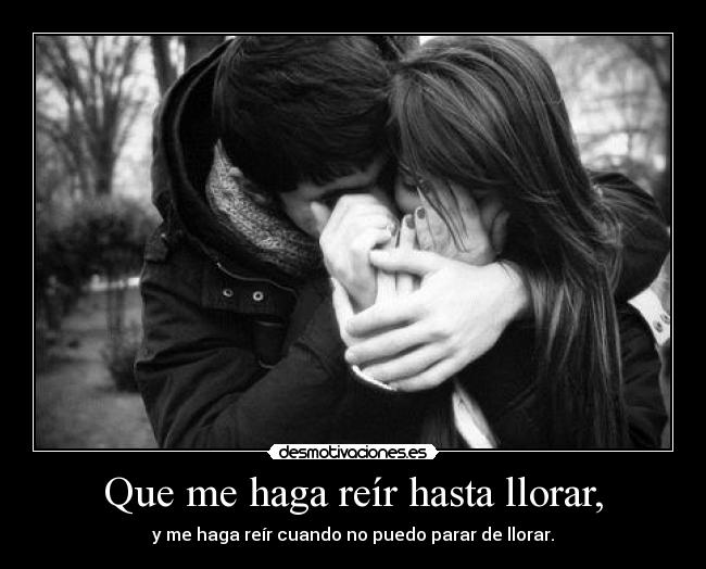 Que me haga reír hasta llorar, - y me haga reír cuando no puedo parar de llorar.