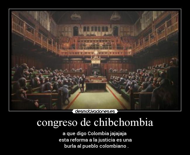 congreso de chibchombia - a que digo Colombia jajajaja
esta reforma a la justicia es una
burla al pueblo colombiano .