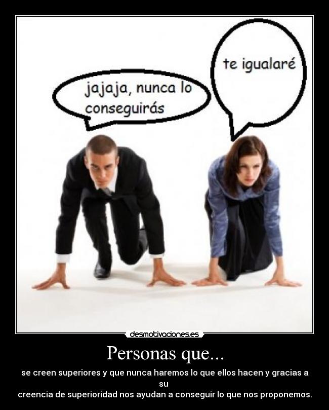 Personas que... - se creen superiores y que nunca haremos lo que ellos hacen y gracias a su
creencia de superioridad nos ayudan a conseguir lo que nos proponemos.