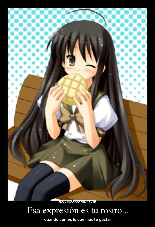 Esa expresión es tu rostro... - cuando comes lo que más te gusta!!