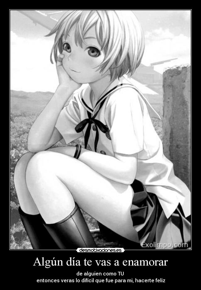 Algún día te vas a enamorar - de alguien como TU
entonces veras lo difícil que fue para mi, hacerte feliz