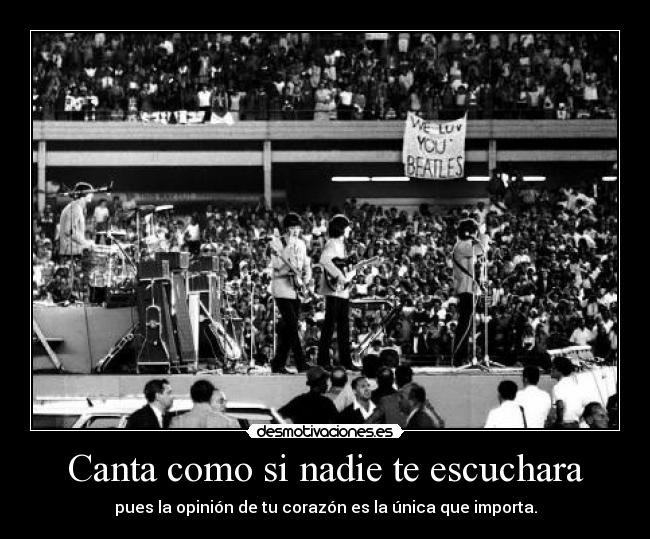 Canta como si nadie te escuchara - pues la opinión de tu corazón es la única que importa.