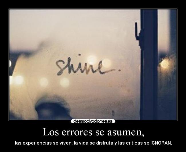 Los errores se asumen, - las experiencias se viven, la vida se disfruta y las criticas se IGNORAN.