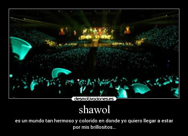 shawol - es un mundo tan hermoso y colorido en donde yo quiero llegar a estar
por mis brillositos...