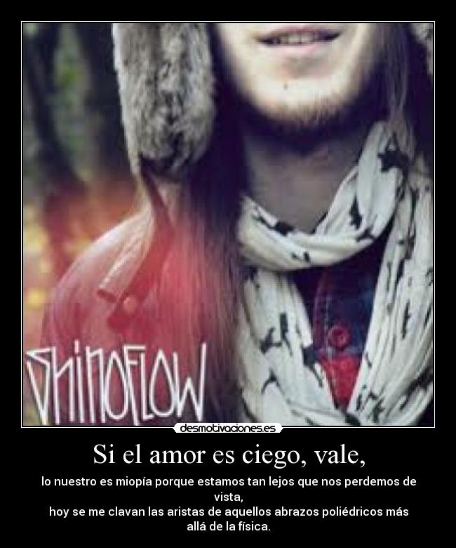 Si el amor es ciego, vale, - lo nuestro es miopía porque estamos tan lejos que nos perdemos de vista,
hoy se me clavan las aristas de aquellos abrazos poliédricos más allá de la física.