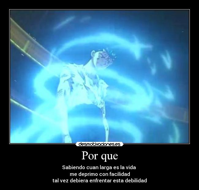 Por que - Sabiendo cuan larga es la vida 
me deprimo con facilidad
tal vez debiera enfrentar esta debilidad