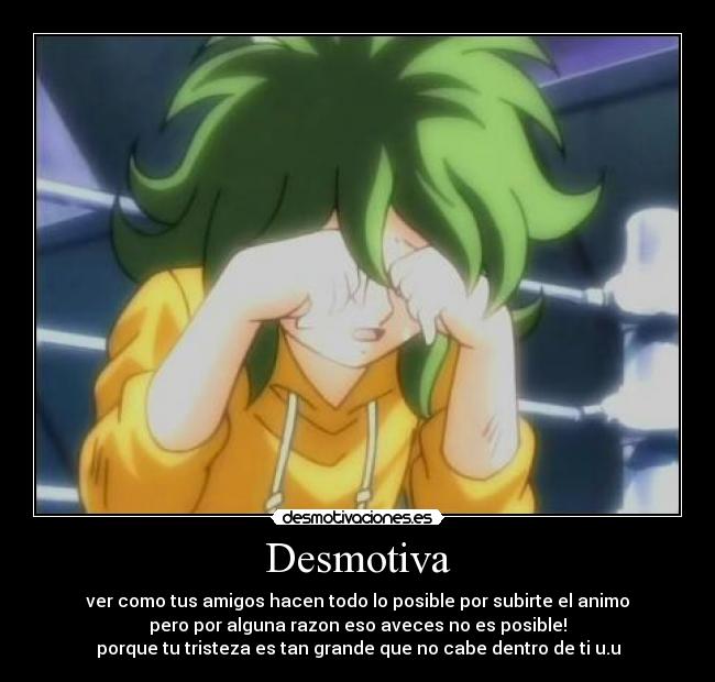 Desmotiva - ver como tus amigos hacen todo lo posible por subirte el animo
pero por alguna razon eso aveces no es posible!
porque tu tristeza es tan grande que no cabe dentro de ti u.u