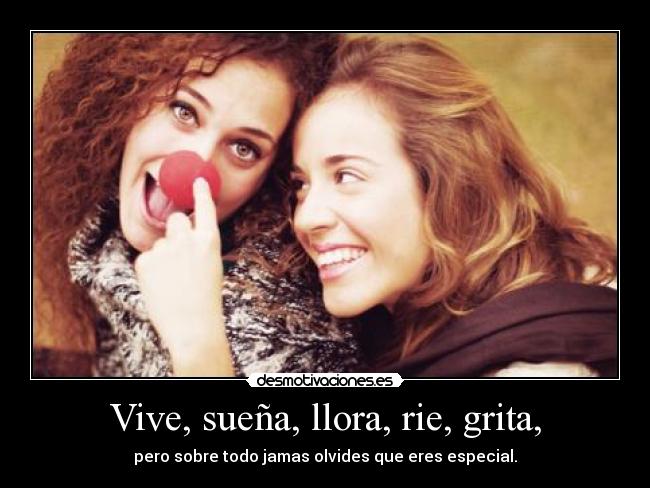 Vive, sueña, llora, rie, grita, - pero sobre todo jamas olvides que eres especial.
