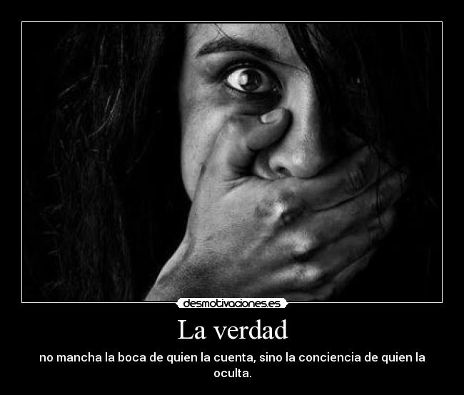 La verdad - no mancha la boca de quien la cuenta, sino la conciencia de quien la oculta.