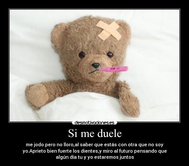 Si me duele - me jodo pero no lloro,al saber que estás con otra que no soy
yo.Aprieto bien fuerte los dientes,y miro al futuro pensando que
algún día tu y yo estaremos juntos