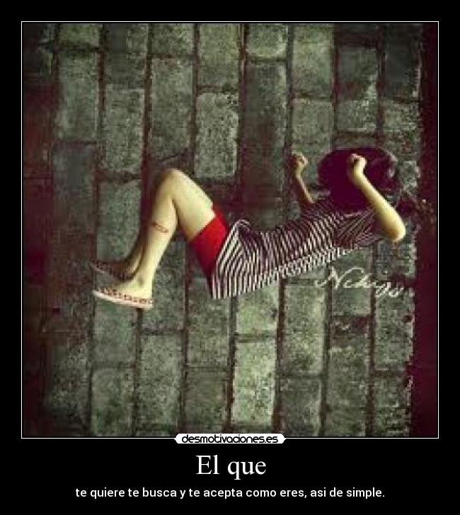 El que - te quiere te busca y te acepta como eres, asi de simple.