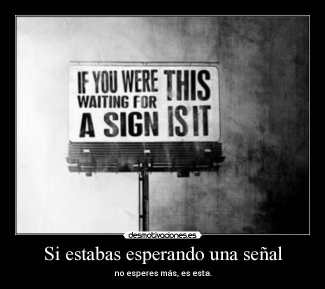 Si estabas esperando una señal - no esperes más, es esta.