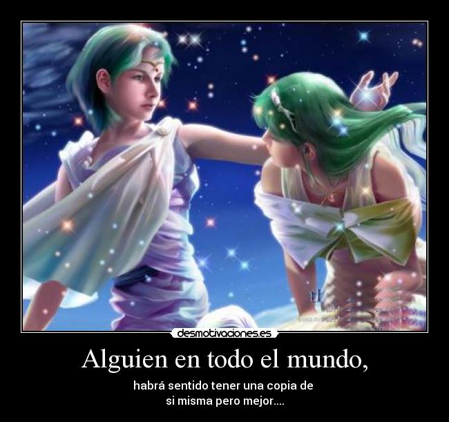 Alguien en todo el mundo, - habrá sentido tener una copia de 
si misma pero mejor....