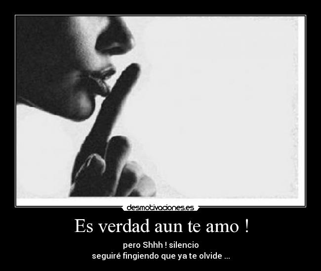 Es verdad aun te amo ! - pero Shhh ! silencio
seguiré fingiendo que ya te olvide ...