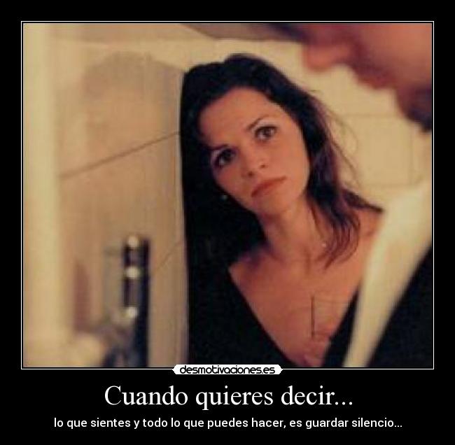Cuando quieres decir... - lo que sientes y todo lo que puedes hacer, es guardar silencio...