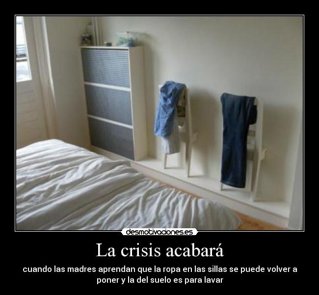 La crisis acabará - cuando las madres aprendan que la ropa en las sillas se puede volver a
poner y la del suelo es para lavar