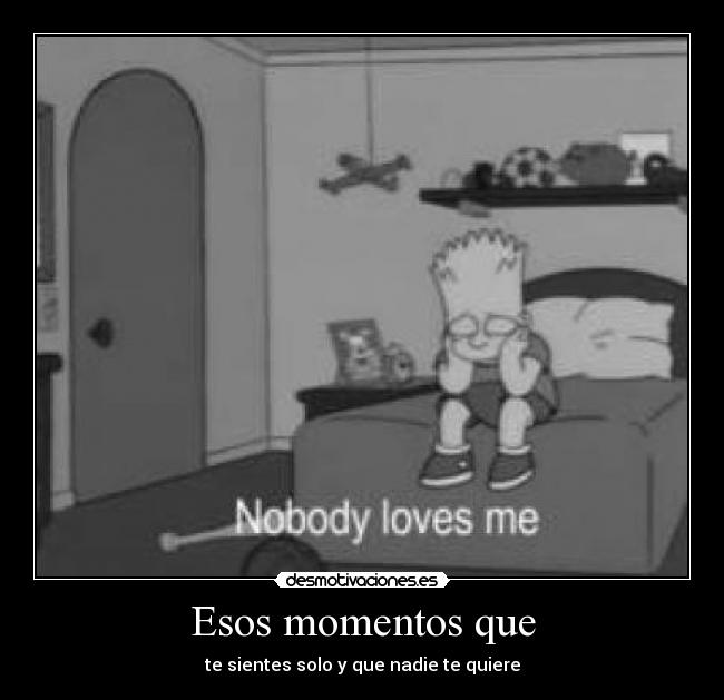 Esos momentos que - te sientes solo y que nadie te quiere