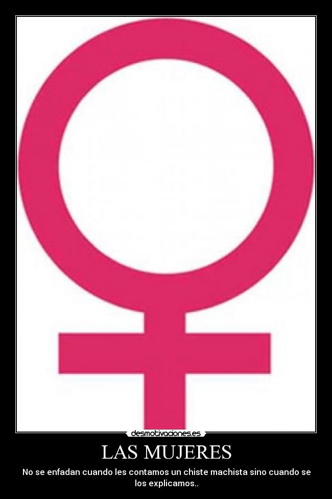 LAS MUJERES - No se enfadan cuando les contamos un chiste machista sino cuando se
los explicamos..