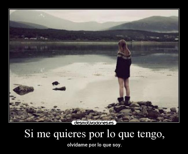 Si me quieres por lo que tengo, - olvídame por lo que soy.