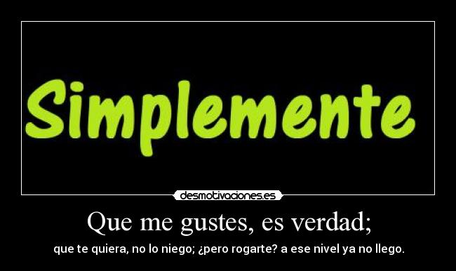 Que me gustes, es verdad; -