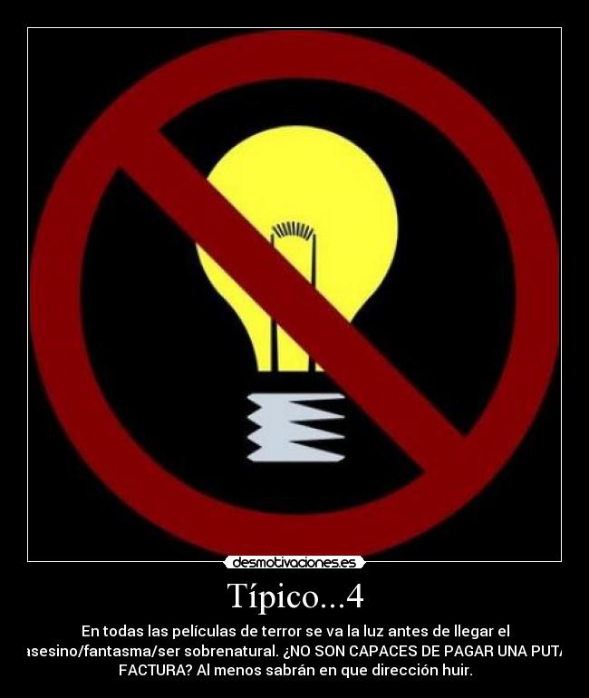 Típico...4 - En todas las películas de terror se va la luz antes de llegar el
asesino/fantasma/ser sobrenatural. ¿NO SON CAPACES DE PAGAR UNA PUTA
FACTURA? Al menos sabrán en que dirección huir.