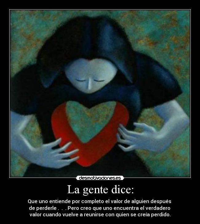 La gente dice: - Que uno entiende por completo el valor de alguien después
de perderle . . . Pero creo que uno encuentra el verdadero
valor cuando vuelve a reunirse con quien se creía perdido.