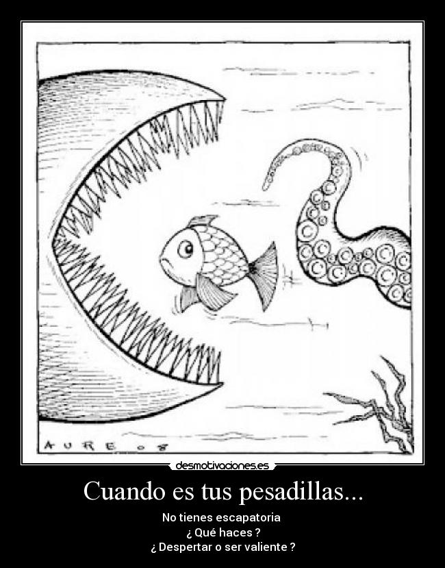 Cuando es tus pesadillas... - No tienes escapatoria
¿ Qué haces ?
¿ Despertar o ser valiente ?