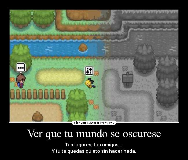 Ver que tu mundo se oscurese - Tus lugares, tus amigos... 
Y tu te quedas quieto sin hacer nada.
