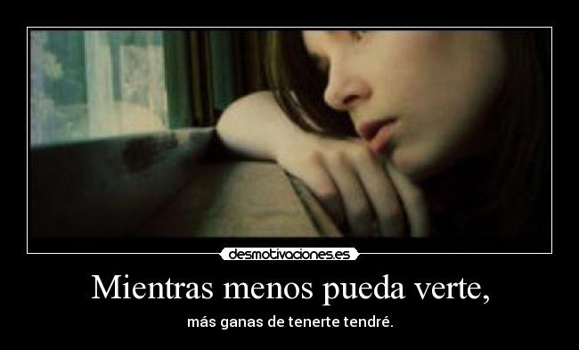 Mientras menos pueda verte, - más ganas de tenerte tendré.