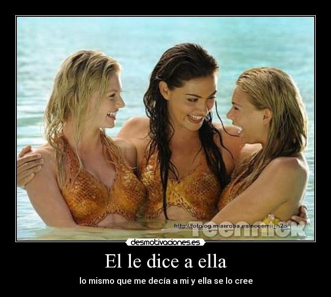 El le dice a ella - lo mismo que me decía a mi y ella se lo cree