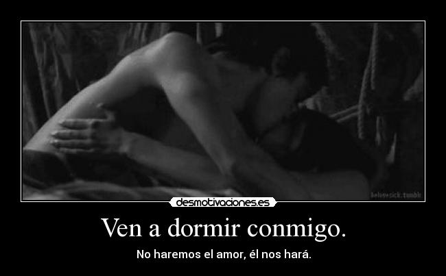 Ven a dormir conmigo. - No haremos el amor, él nos hará.