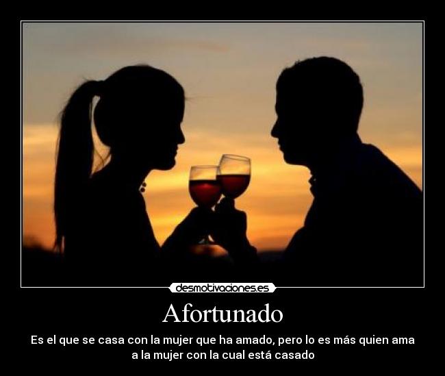 Afortunado - Es el que se casa con la mujer que ha amado, pero lo es más quien ama
a la mujer con la cual está casado