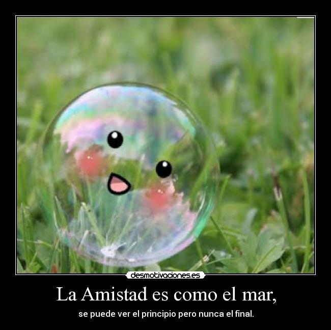 La Amistad es como el mar, - se puede ver el principio pero nunca el final.